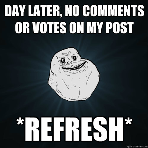 day later, no comments or votes on my post *refresh*  Forever Alone