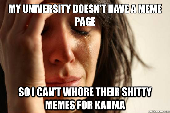 My university doesn't have a meme page So i can't whore their shitty memes for karma  First World Problems