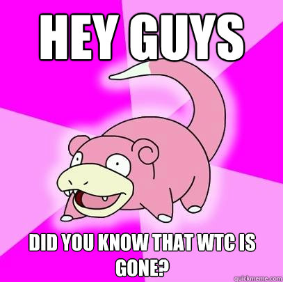 Hey guys Did you know that WTC is gone?  Slowpoke