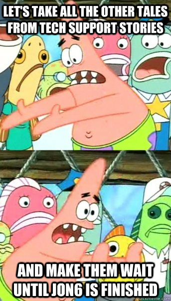 Let's take all the other tales from tech support stories and make them wait until jon6 is finished  Push it somewhere else Patrick