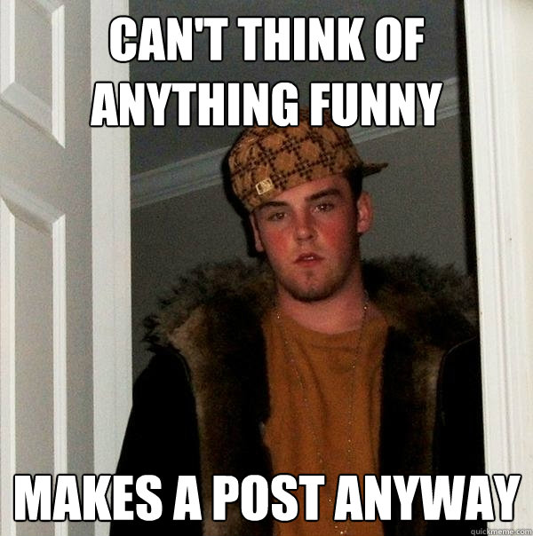 Can't think of anything funny Makes a post anyway  Scumbag Steve