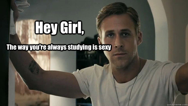 Hey Girl,  The way you're always studying is sexy  Ryan Gosling study