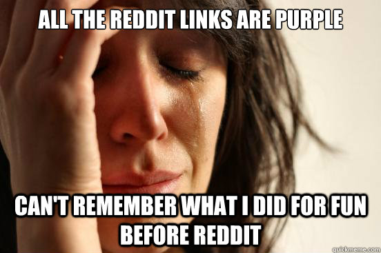 All the reddit links are purple Can't remember what I did for fun Before reddit  First World Problems