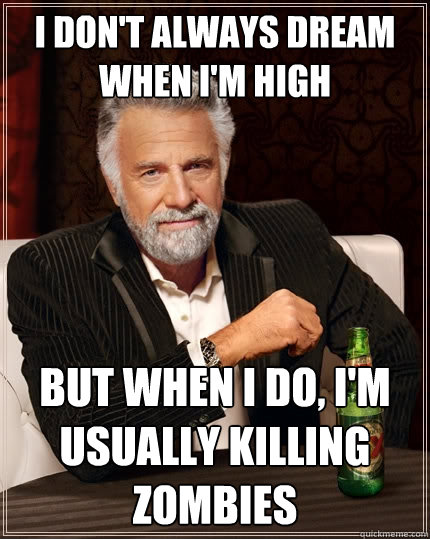 I don't always dream when I'm high But when I do, I'm usually killing zombies  The Most Interesting Man In The World