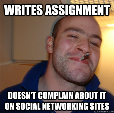 Writes assignment Doesn't complain about it on social networking sites  GoodGuyGreg