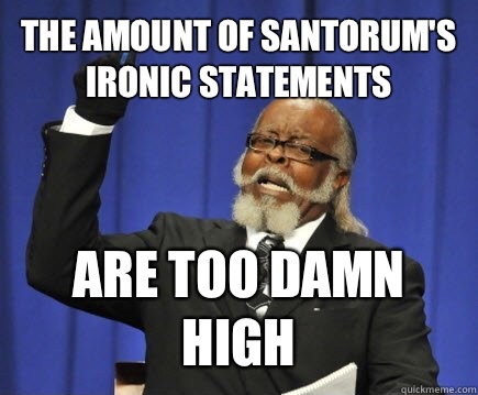 The amount of Santorum's ironic statements are too damn high  Too Damn High