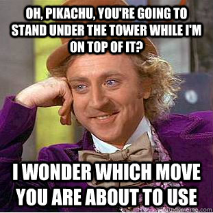 OH, PIKACHU, YOU'RE GOING TO STAND UNDER THE TOWER WHILE I'M ON TOP OF IT? I WONDER WHICH MOVE YOU ARE ABOUT TO USE  Condescending Wonka