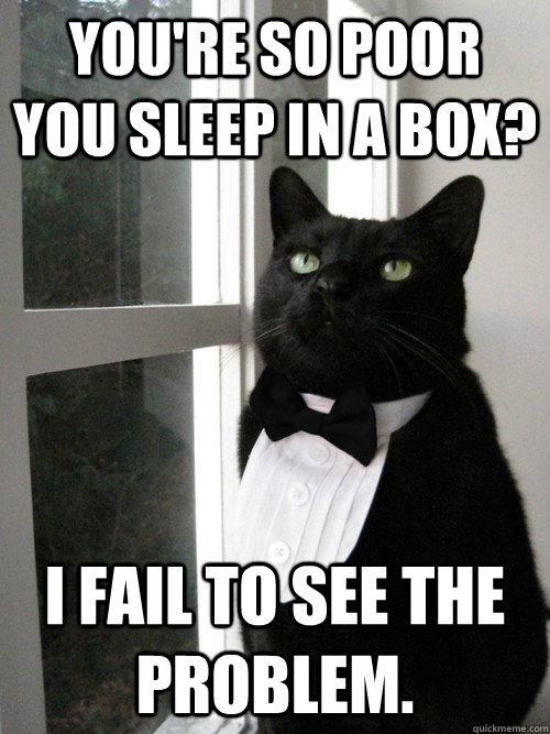 You're So poor you sleep in a box? I fail to see the problem.  One Percent Cat