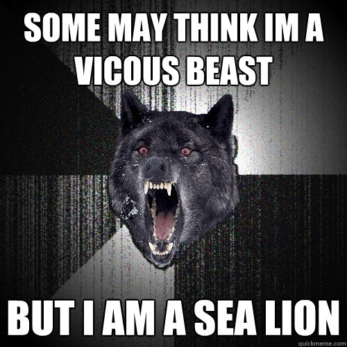 some may think im a vicous beast but i am a sea lion  Insanity Wolf