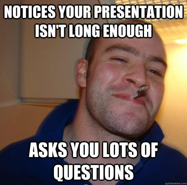 Notices your presentation isn't long enough Asks you lots of questions - Notices your presentation isn't long enough Asks you lots of questions  Good Guy Greg 