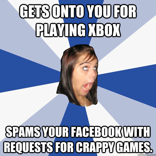 Gets onto you for playing xbox spams your facebook with requests for crappy games.  Annoying Facebook Girl