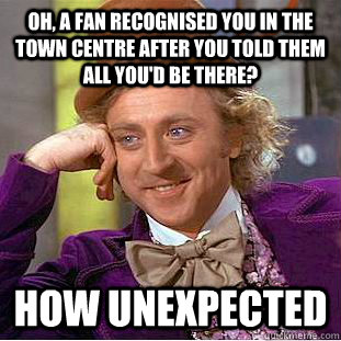 Oh, a fan recognised you in the town centre after you told them all you'd be there? how unexpected  Condescending Wonka