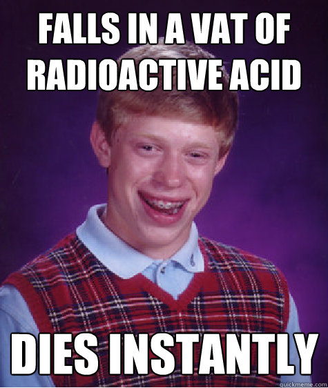 Falls in a vat of radioactive acid dies instantly  Bad Luck Brian