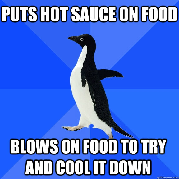 Puts hot sauce on food blows on food to try and cool it down    Socially Awkward Penguin