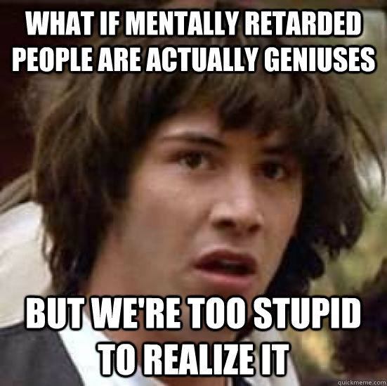 What if mentally retarded people are actually geniuses But we're too stupid to realize it - What if mentally retarded people are actually geniuses But we're too stupid to realize it  conspiracy keanu