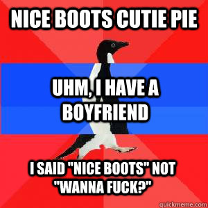 Nice boots cutie pie Uhm, I have a boyfriend I said 