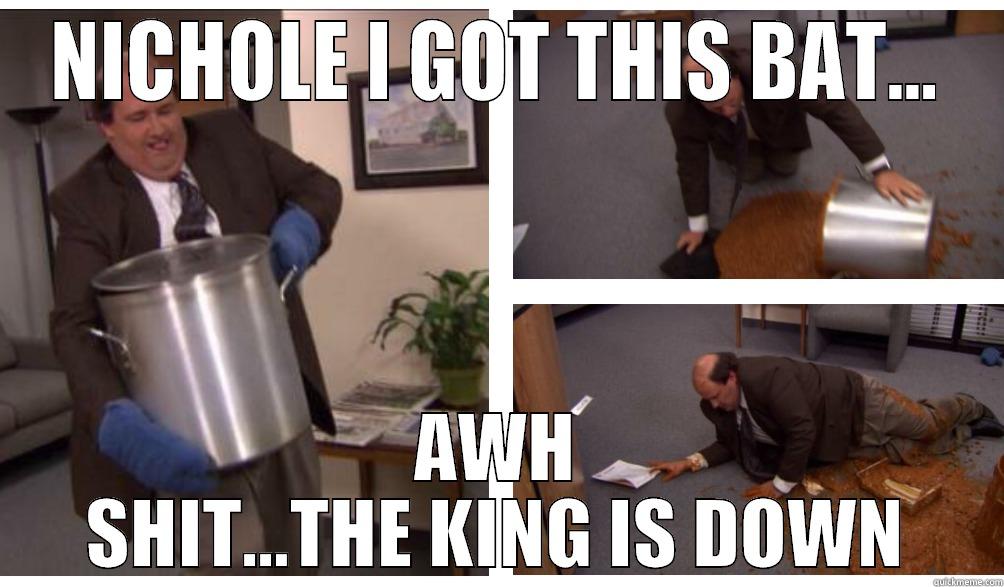 NICHOLE I GOT THIS BAT... AWH SHIT...THE KING IS DOWN Misc