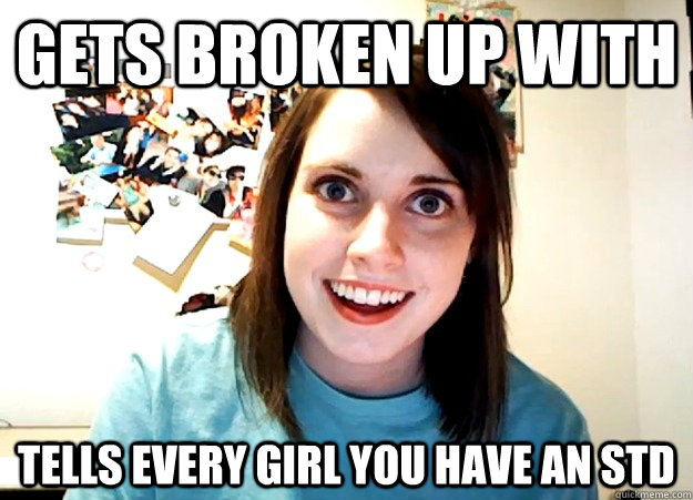 Gets broken up with Tells every girl you have an STD  Overly Attached Girlfriend