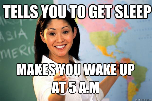 Tells you to get sleep Makes you wake up
at 5 a.m  Unhelpful High School Teacher