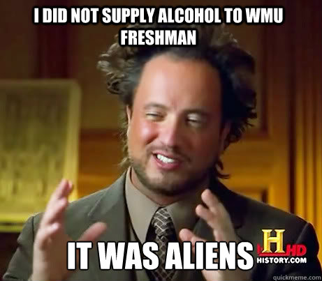 I did not supply alcohol to WMU freshman It was aliens - I did not supply alcohol to WMU freshman It was aliens  Ancient Alien Guy