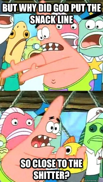 But why did God put the snack line so close to the shitter?  Push it somewhere else Patrick
