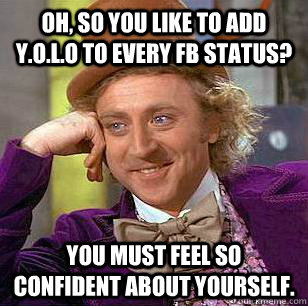 oh, so you like to add y.o.l.o to every fb status? you must feel so confident about yourself.  Condescending Wonka