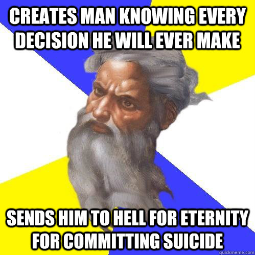 creates man knowing every decision he will ever make sends him to hell for eternity for committing suicide  Advice God