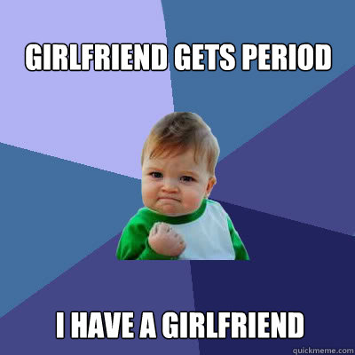 Girlfriend gets period I have a girlfriend  Success Baby