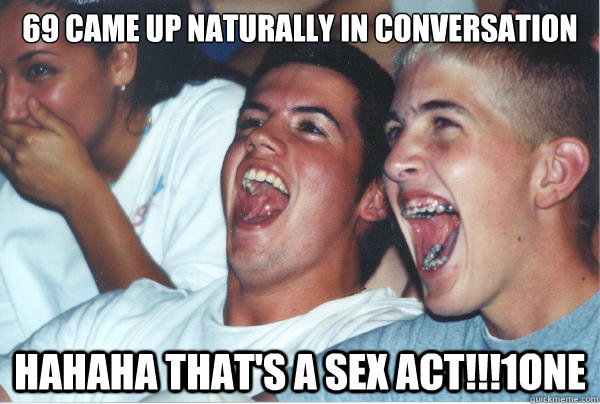 69 came up naturally in conversation HAHAHA that's a sex act!!!1one  Immature High Schoolers