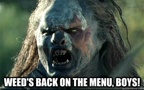  Weed's back on the menu, boys! -  Weed's back on the menu, boys!  URUK HAI