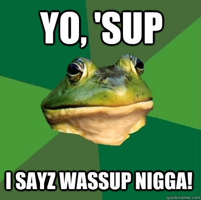 Yo, 'Sup I sayz Wassup nigga! - Yo, 'Sup I sayz Wassup nigga!  Foul Bachelor Frog