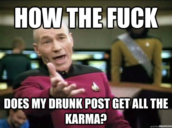how the fuck does my drunk post get all the karma?  Annoyed Picard HD