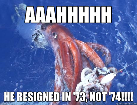 AAAHHHHH He resigned in '73, not '74!!!!  Giant Squid of Anger