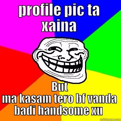 PROFILE PIC TA XAINA BUT MA KASAM TERO BF VANDA BADI HANDSOME XU  Troll Face