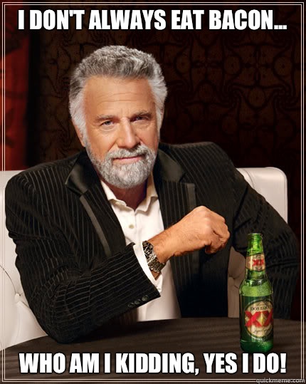 I don't always eat Bacon... Who am I kidding, yes I do!  