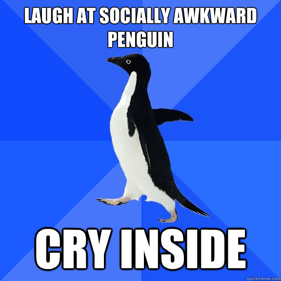 Laugh at socially awkward penguin cry inside  Socially Awkward Penguin