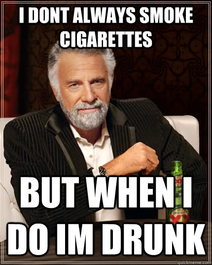 I DONT ALWAYS SMOKE CIGARETTES BUT WHEN I DO IM DRUNK  The Most Interesting Man In The World