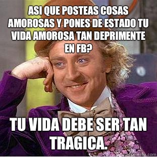 Asi que posteas cosas amorosas y pones de estado tu vida amorosa tan deprimente en fb? Tu vida debe ser tan tragica.  Condescending Wonka