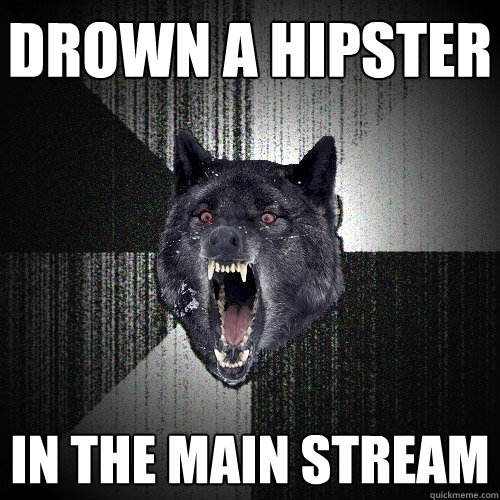 Drown a hipster in the main stream  Insanity Wolf
