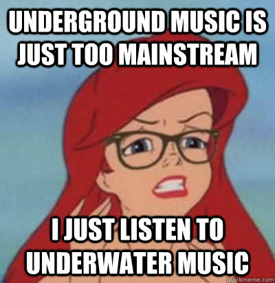 underground music is just too mainstream i just listen to underwater music  Hipster Ariel