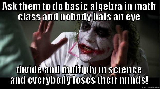 ASK THEM TO DO BASIC ALGEBRA IN MATH CLASS AND NOBODY BATS AN EYE DIVIDE AND MULTIPLY IN SCIENCE AND EVERYBODY LOSES THEIR MINDS! Joker Mind Loss