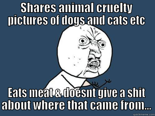 SHARES ANIMAL CRUELTY PICTURES OF DOGS AND CATS ETC EATS MEAT & DOESNT GIVE A SHIT ABOUT WHERE THAT CAME FROM... Y U No