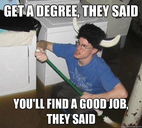 Get a degree, they said You'll find a good job, they said  They said