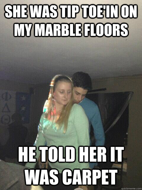 she was tip toe'in on my marble floors he told her it was carpet - she was tip toe'in on my marble floors he told her it was carpet  Frat King Kareem