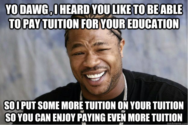 Yo dawg , i heard you like to be able to pay tuition for your education So i put some more tuition on your tuition so you can enjoy paying even more tuition  - Yo dawg , i heard you like to be able to pay tuition for your education So i put some more tuition on your tuition so you can enjoy paying even more tuition   Shakesspear Yo dawg