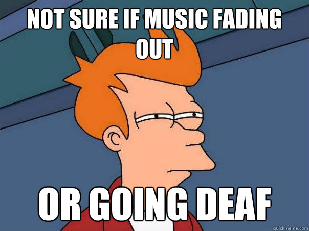 not sure if music fading out or going deaf  Futurama Fry