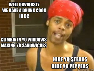 WELL OBVIOUSLY
WE HAVE A DRUNK COOK IN DC CLIMBIN IN YO WINDOWS
Making YO SANDWICHES Hide yo steaks
Hide yo peppers  Antoine Dodson