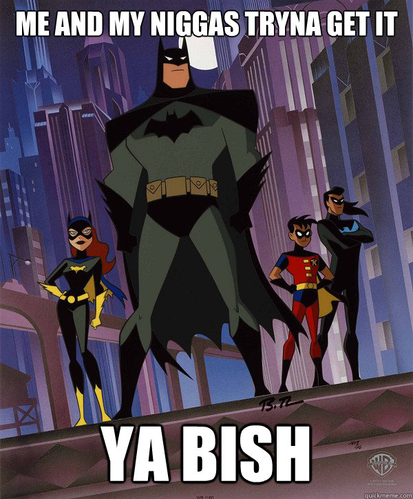 Me and my niggas tryna get it  ya bish   Batfamily