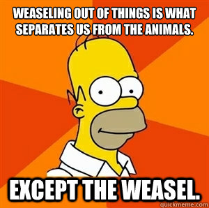 Weaseling out of things is what separates us from the animals. Except the weasel. - Weaseling out of things is what separates us from the animals. Except the weasel.  Advice Homer