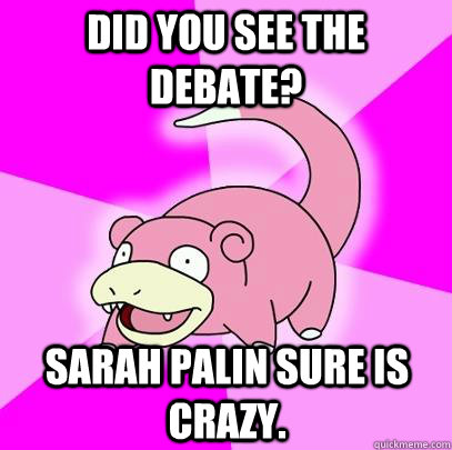 Did you see the debate? Sarah Palin sure is crazy.  Slowpoke